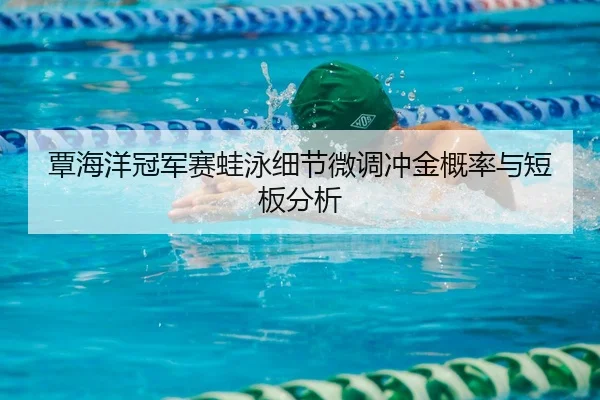 覃海洋冠军赛蛙泳细节微调冲金概率与短板分析
